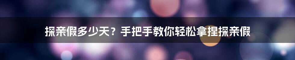 探亲假多少天？手把手教你轻松拿捏探亲假