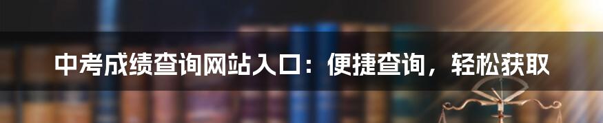 中考成绩查询网站入口：便捷查询，轻松获取