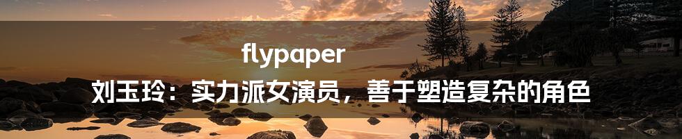 flypaper 刘玉玲：实力派女演员，善于塑造复杂的角色