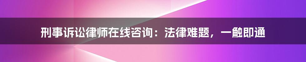 刑事诉讼律师在线咨询：法律难题，一触即通