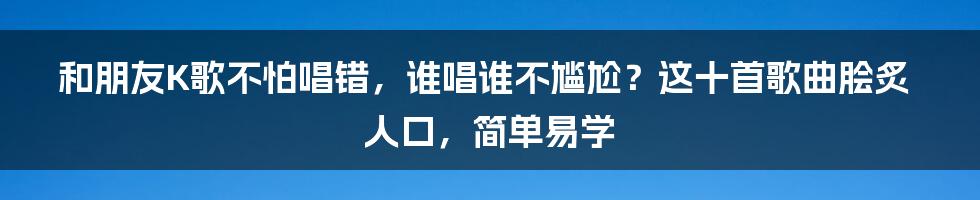 和朋友K歌不怕唱错，谁唱谁不尴尬？这十首歌曲脍炙人口，简单易学