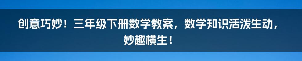 创意巧妙！三年级下册数学教案，数学知识活泼生动，妙趣横生！