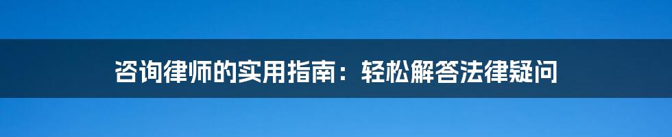 咨询律师的实用指南：轻松解答法律疑问