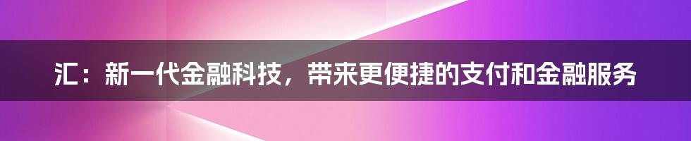 汇：新一代金融科技，带来更便捷的支付和金融服务