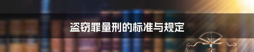 盗窃罪量刑的标准与规定