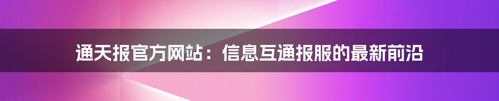 通天报官方网站：信息互通报服的最新前沿