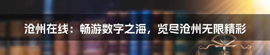 沧州在线：畅游数字之海，览尽沧州无限精彩