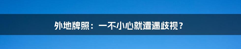 外地牌照：一不小心就遭遇歧视？