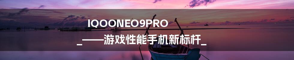 IQOONEO9PRO _——游戏性能手机新标杆_