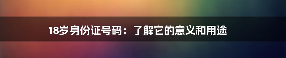 18岁身份证号码：了解它的意义和用途