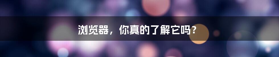 浏览器，你真的了解它吗？