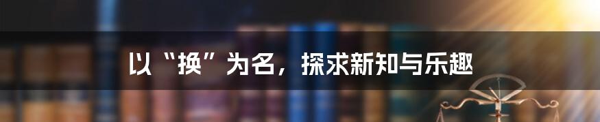 以“换”为名，探求新知与乐趣