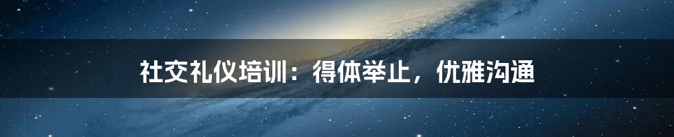 社交礼仪培训：得体举止，优雅沟通