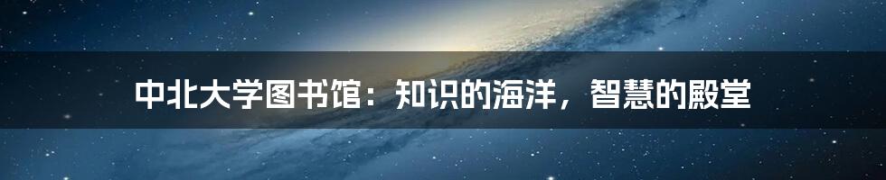 中北大学图书馆：知识的海洋，智慧的殿堂