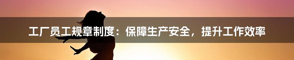 工厂员工规章制度：保障生产安全，提升工作效率