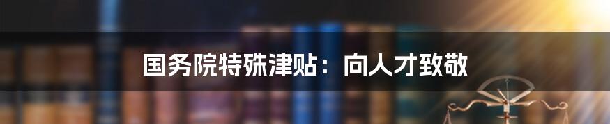 国务院特殊津贴：向人才致敬