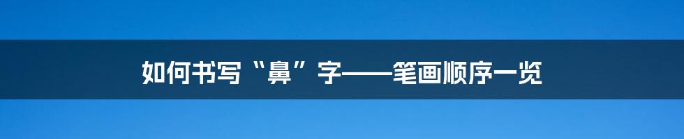 如何书写“鼻”字——笔画顺序一览