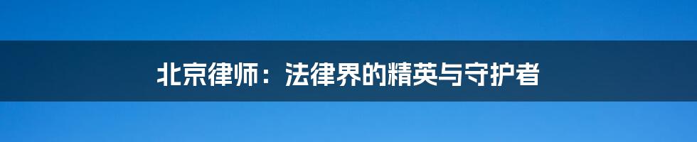 北京律师：法律界的精英与守护者