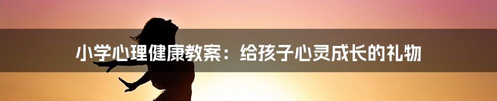 小学心理健康教案：给孩子心灵成长的礼物