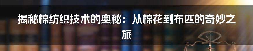 揭秘棉纺织技术的奥秘：从棉花到布匹的奇妙之旅