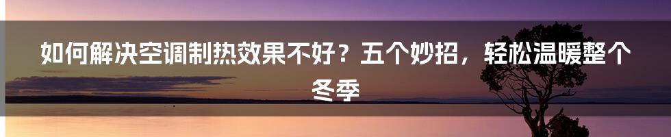 如何解决空调制热效果不好？五个妙招，轻松温暖整个冬季