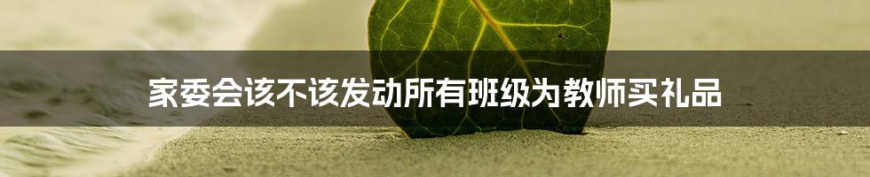 家委会该不该发动所有班级为教师买礼品