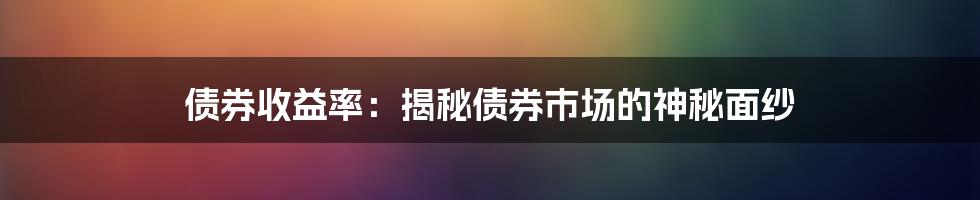 债券收益率：揭秘债券市场的神秘面纱