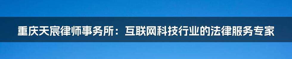 重庆天宸律师事务所：互联网科技行业的法律服务专家