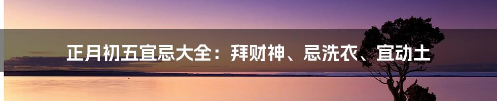 正月初五宜忌大全：拜财神、忌洗衣、宜动土