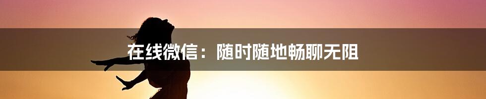 在线微信：随时随地畅聊无阻