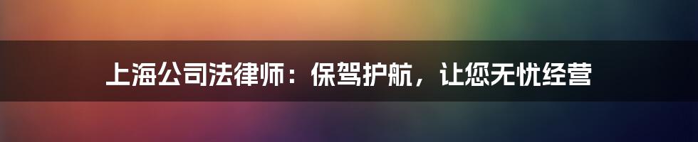 上海公司法律师：保驾护航，让您无忧经营