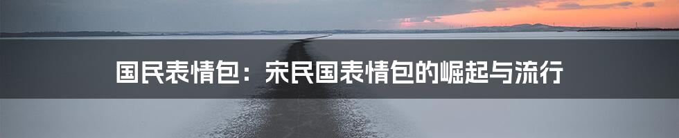 国民表情包：宋民国表情包的崛起与流行