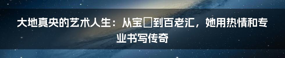 大地真央的艺术人生：从宝塚到百老汇，她用热情和专业书写传奇