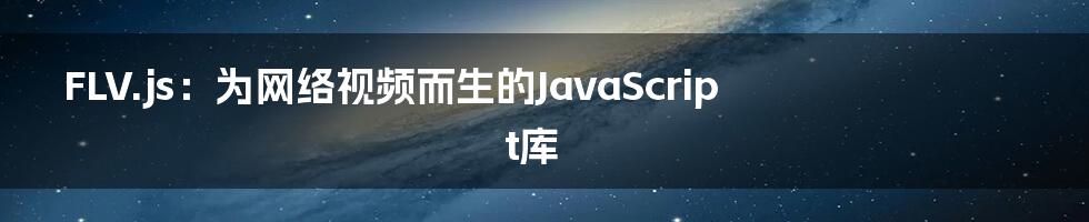 FLV.js：为网络视频而生的JavaScript库