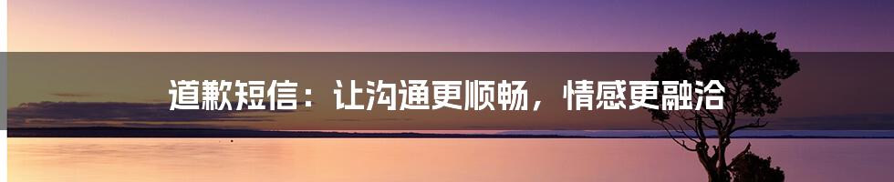 道歉短信：让沟通更顺畅，情感更融洽