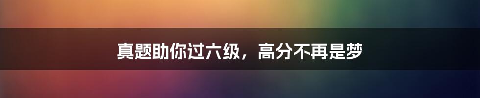 真题助你过六级，高分不再是梦