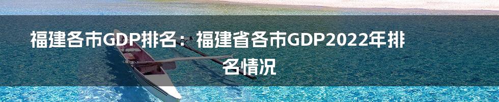 福建各市GDP排名：福建省各市GDP2022年排名情况