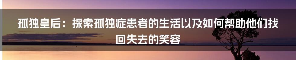 孤独皇后：探索孤独症患者的生活以及如何帮助他们找回失去的笑容