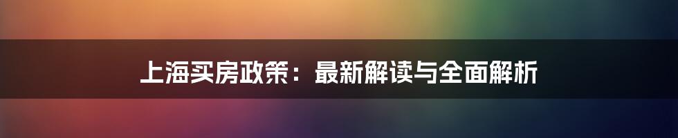 上海买房政策：最新解读与全面解析