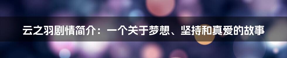 云之羽剧情简介：一个关于梦想、坚持和真爱的故事