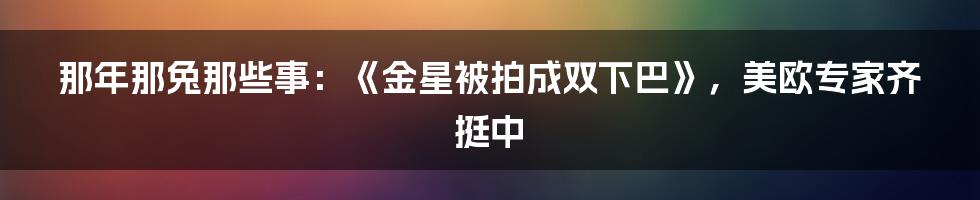 那年那兔那些事：《金星被拍成双下巴》，美欧专家齐挺中