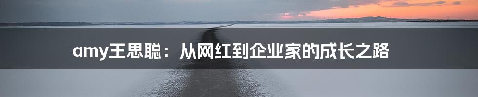 amy王思聪：从网红到企业家的成长之路