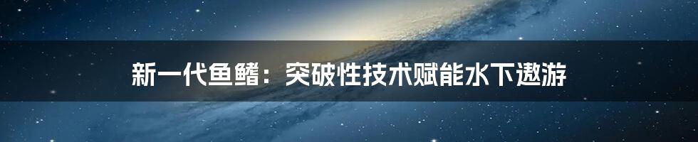 新一代鱼鳍：突破性技术赋能水下遨游