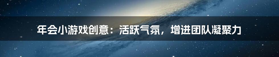 年会小游戏创意：活跃气氛，增进团队凝聚力