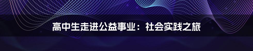 高中生走进公益事业：社会实践之旅