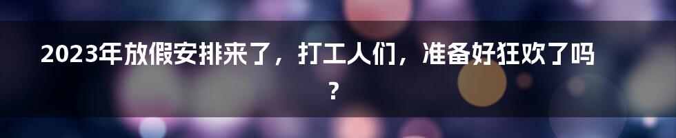 2023年放假安排来了，打工人们，准备好狂欢了吗？