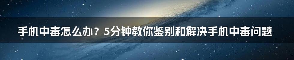 手机中毒怎么办？5分钟教你鉴别和解决手机中毒问题