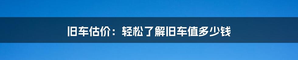 旧车估价：轻松了解旧车值多少钱