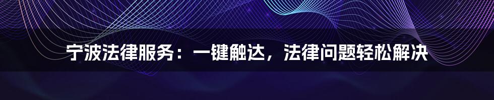 宁波法律服务：一键触达，法律问题轻松解决