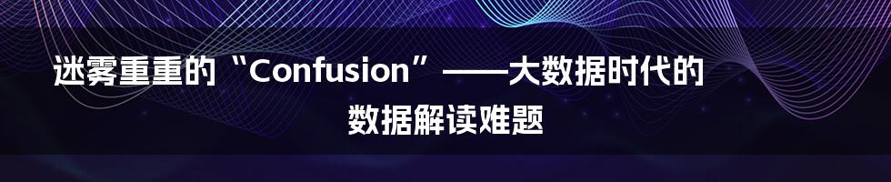 迷雾重重的“Confusion”——大数据时代的数据解读难题